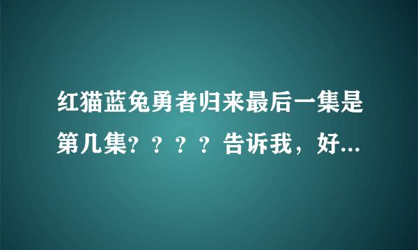 红猫蓝兔勇者归来最后一集是第几集？？？？告诉我，好吗？求你了