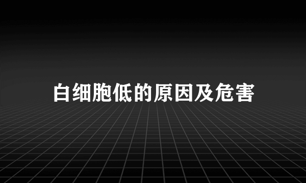 白细胞低的原因及危害