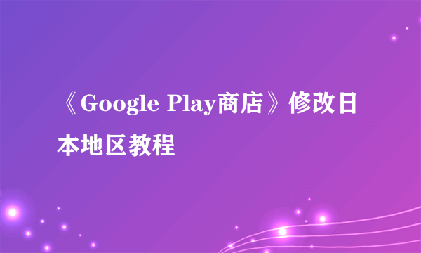 《Google Play商店》修改日本地区教程