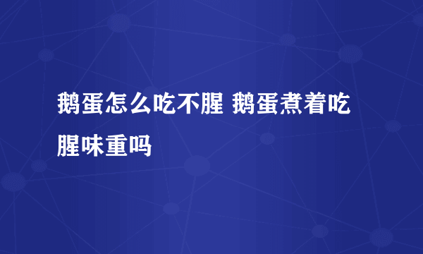 鹅蛋怎么吃不腥 鹅蛋煮着吃腥味重吗