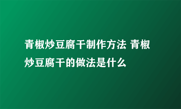 青椒炒豆腐干制作方法 青椒炒豆腐干的做法是什么