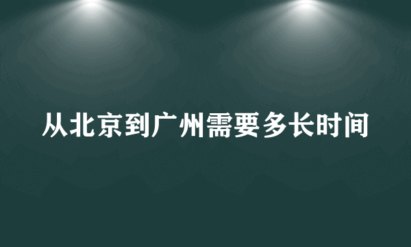 从北京到广州需要多长时间