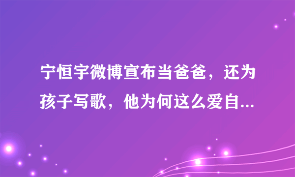 宁恒宇微博宣布当爸爸，还为孩子写歌，他为何这么爱自己的妻子？