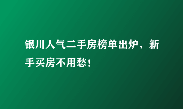 银川人气二手房榜单出炉，新手买房不用愁！