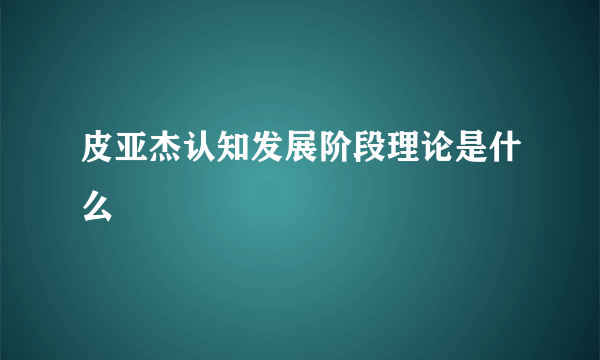 皮亚杰认知发展阶段理论是什么