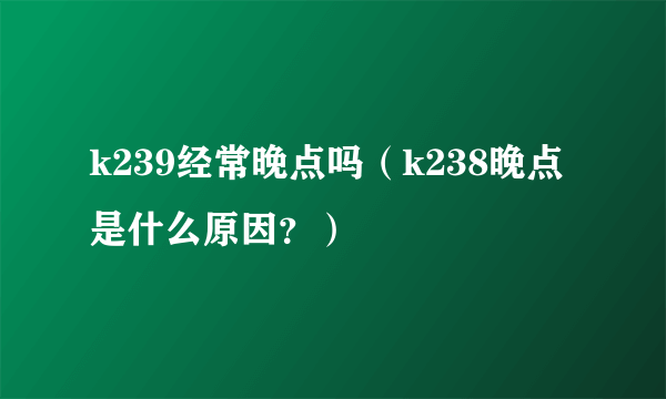 k239经常晚点吗（k238晚点是什么原因？）