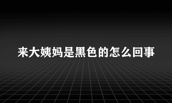 来大姨妈是黑色的怎么回事