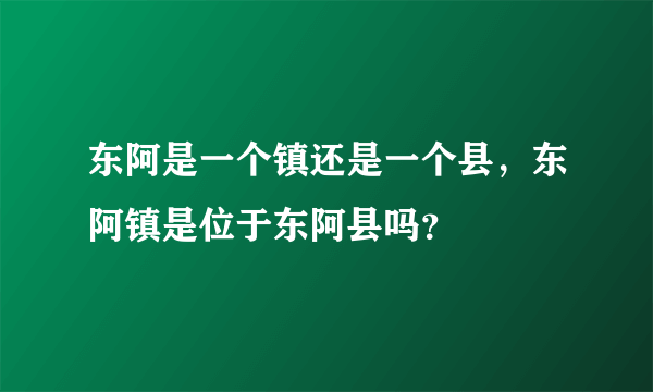 东阿是一个镇还是一个县，东阿镇是位于东阿县吗？