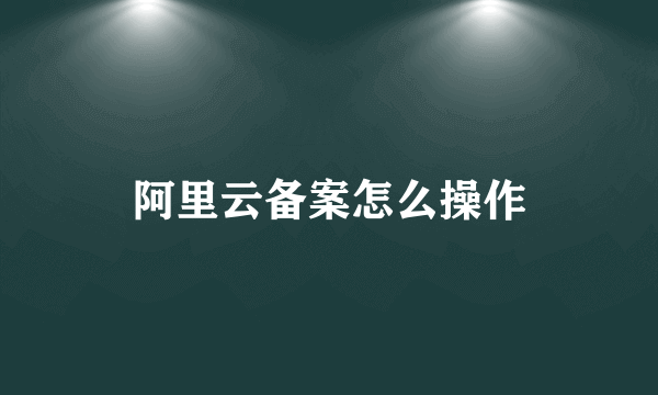 阿里云备案怎么操作