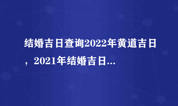 结婚吉日查询2022年黄道吉日，2021年结婚吉日一览表结婚黄历