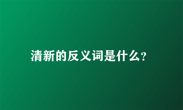 清新的反义词是什么？