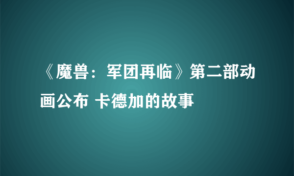 《魔兽：军团再临》第二部动画公布 卡德加的故事