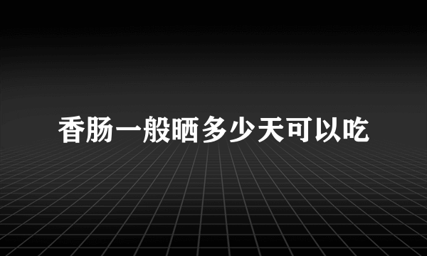 香肠一般晒多少天可以吃