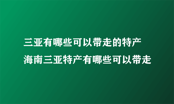 三亚有哪些可以带走的特产 海南三亚特产有哪些可以带走