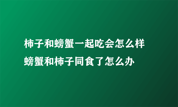 柿子和螃蟹一起吃会怎么样 螃蟹和柿子同食了怎么办