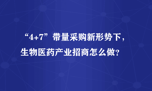 “4+7”带量采购新形势下，生物医药产业招商怎么做？