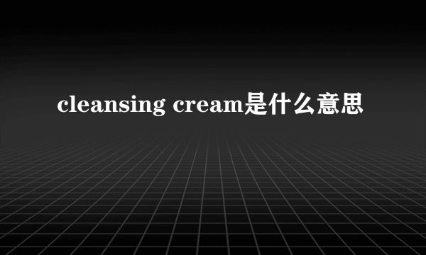 cleansing cream是什么意思