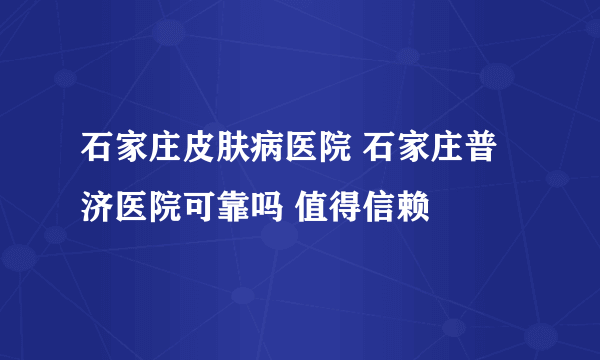 石家庄皮肤病医院 石家庄普济医院可靠吗 值得信赖