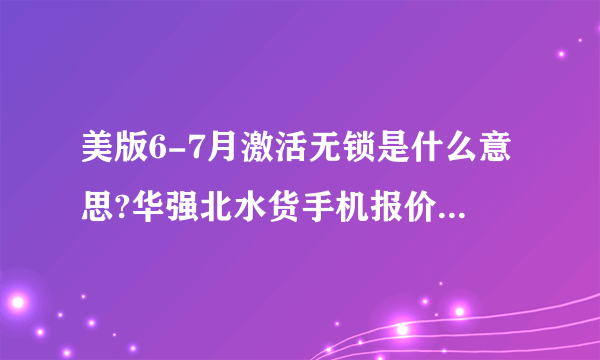 美版6-7月激活无锁是什么意思?华强北水货手机报价单上的字样？