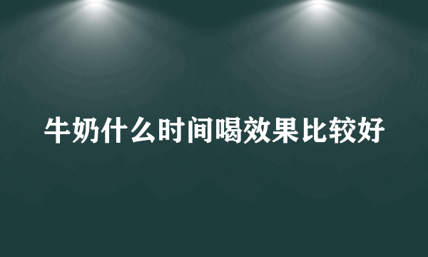 牛奶什么时间喝效果比较好