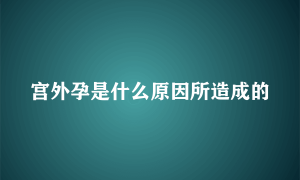 宫外孕是什么原因所造成的