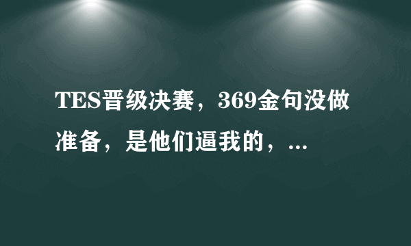 TES晋级决赛，369金句没做准备，是他们逼我的，怎么评价？