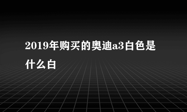 2019年购买的奥迪a3白色是什么白