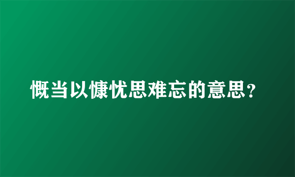 慨当以慷忧思难忘的意思？