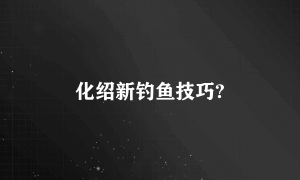 化绍新钓鱼技巧?