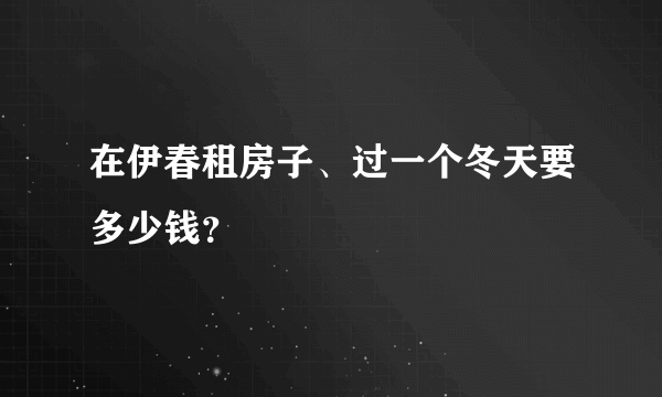 在伊春租房子、过一个冬天要多少钱？