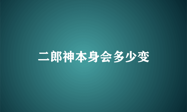 二郎神本身会多少变