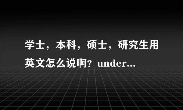 学士，本科，硕士，研究生用英文怎么说啊？undergraduate不是未毕业的学生吗？