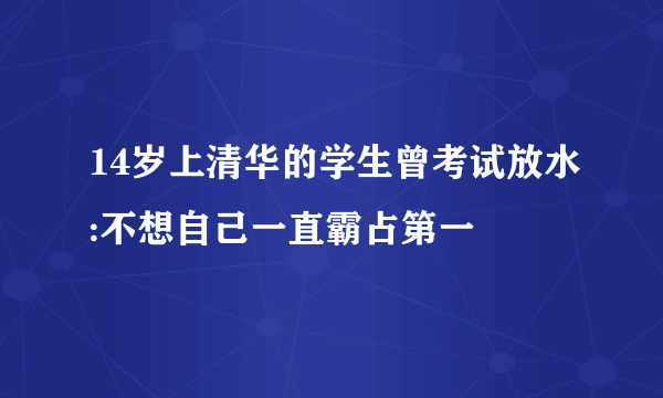 14岁上清华的学生曾考试放水:不想自己一直霸占第一