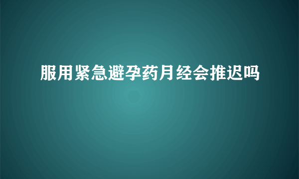 服用紧急避孕药月经会推迟吗