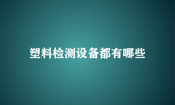 塑料检测设备都有哪些