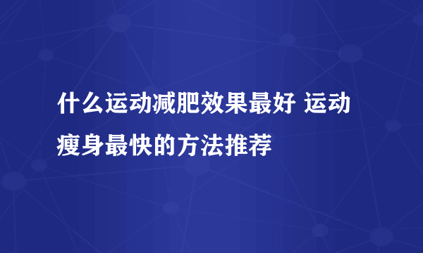 什么运动减肥效果最好 运动瘦身最快的方法推荐