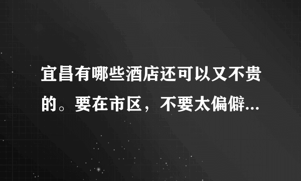 宜昌有哪些酒店还可以又不贵的。要在市区，不要太偏僻的地方了。