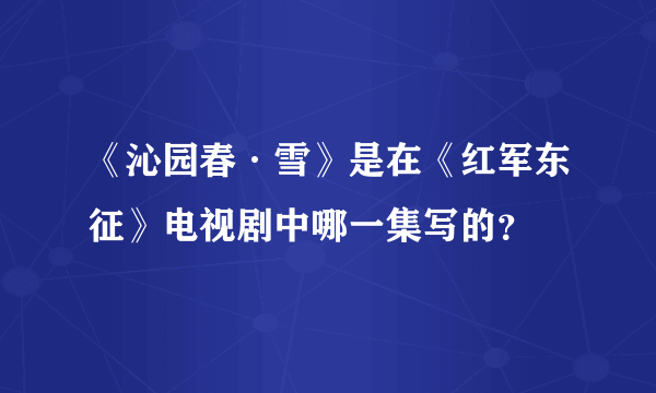 《沁园春·雪》是在《红军东征》电视剧中哪一集写的？