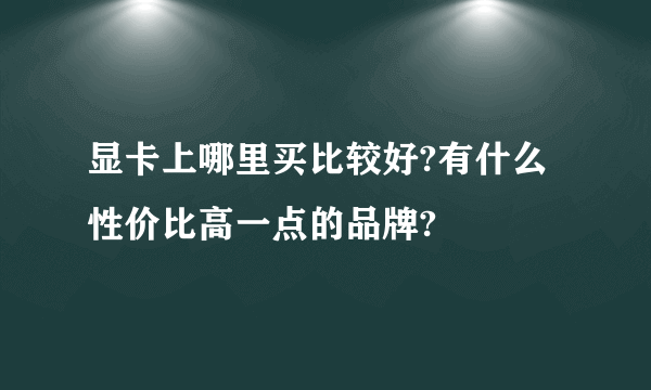 显卡上哪里买比较好?有什么性价比高一点的品牌?