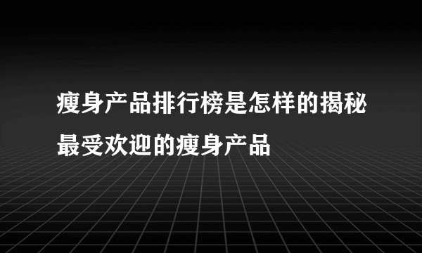 瘦身产品排行榜是怎样的揭秘最受欢迎的瘦身产品