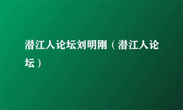 潜江人论坛刘明刚（潜江人论坛）