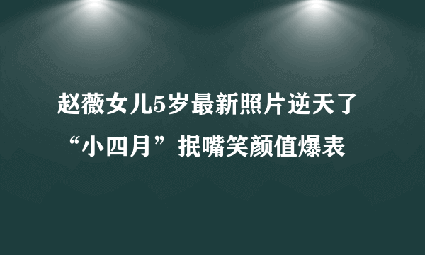 赵薇女儿5岁最新照片逆天了“小四月”抿嘴笑颜值爆表