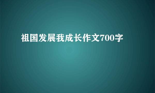 祖国发展我成长作文700字