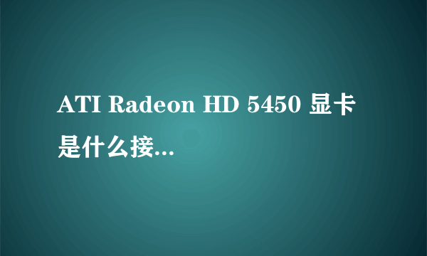 ATI Radeon HD 5450 显卡是什么接口的?HDMI DVI VGA CRT (VGA) DVI+VGA还是什么接口的啊?