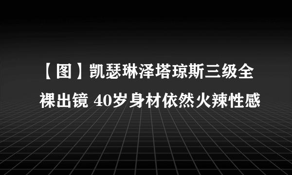 【图】凯瑟琳泽塔琼斯三级全裸出镜 40岁身材依然火辣性感