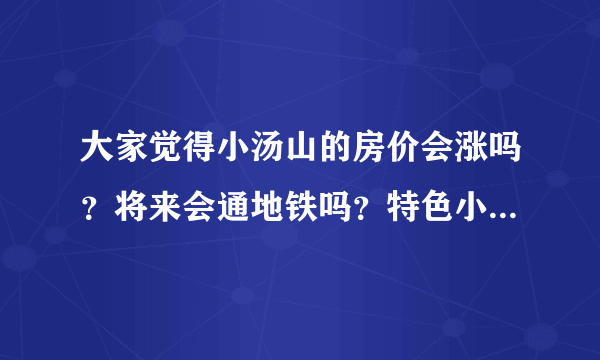 大家觉得小汤山的房价会涨吗？将来会通地铁吗？特色小镇规划如何？