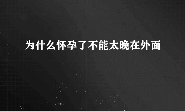 为什么怀孕了不能太晚在外面