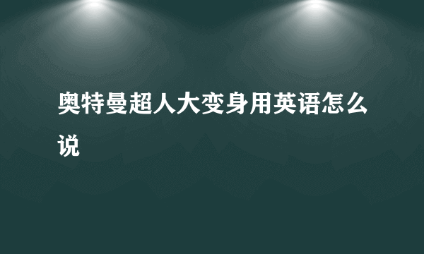 奥特曼超人大变身用英语怎么说