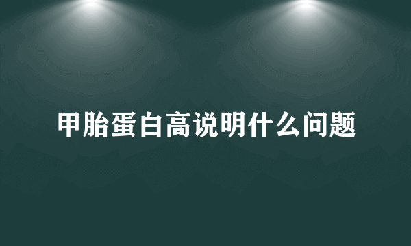 甲胎蛋白高说明什么问题