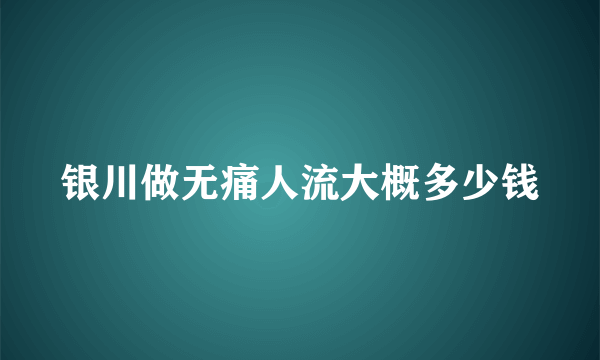 银川做无痛人流大概多少钱